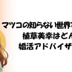 マツコの知らない世界で大反響！植草美幸はどんな婚活アドバイザー？