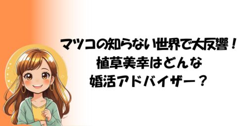 マツコの知らない世界で大反響！植草美幸はどんな婚活アドバイザー？