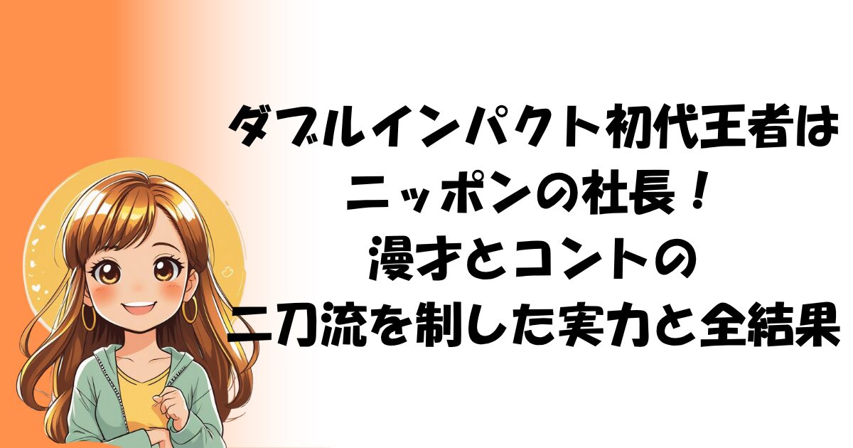 ダブルインパクト初代王者はニッポンの社長！漫才とコントの二刀流を制した実力と全結果