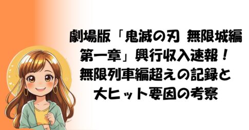 劇場版「鬼滅の刃 無限城編 第一章」興行収入速報！無限列車編超えの記録と大ヒット要因の考察