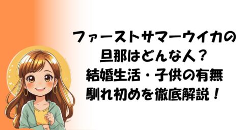 ファーストサマーウイカの旦那はどんな人？結婚生活・子供の有無・馴れ初めを徹底解説！