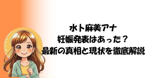 水卜麻美アナ、妊娠発表はあった？最新の真相と現状を徹底解説