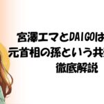 宮澤エマとDAIGOは親戚？元首相の孫という共通点から徹底解説