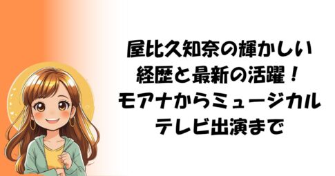 屋比久知奈の輝かしい経歴と最新の活躍！モアナからミュージカル、テレビ出演まで