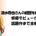清水尋也さんの経歴を総まとめ！俳優デビューから話題作まで全解説