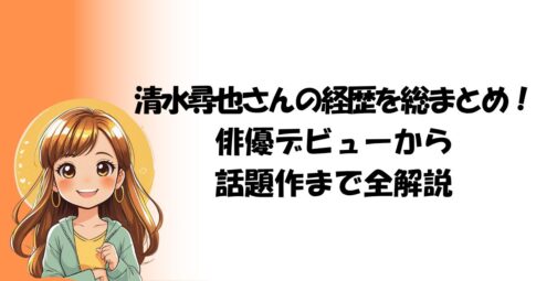 清水尋也さんの経歴を総まとめ！俳優デビューから話題作まで全解説