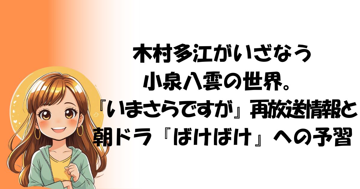 木村多江がいざなう小泉八雲の世界。『いまさらですが』再放送情報と朝ドラ『ばけばけ』への予習