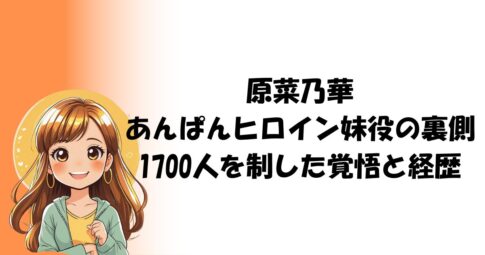 原菜乃華「あんぱん」ヒロイン妹役の裏側｜1700人を制した覚悟と経歴