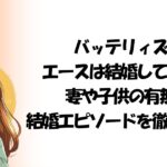 バッテリィズ エースは結婚してる？ 妻や子供の有無 結婚エピソードを徹底調査