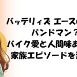 バッテリィズ エースの父親は バンドマン？ バイク愛と人間味あふれる家族エピソードを深掘り
