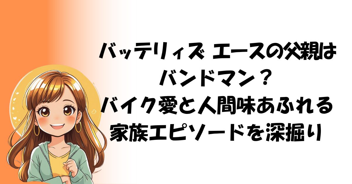 バッテリィズ エースの父親は バンドマン？ バイク愛と人間味あふれる家族エピソードを深掘り
