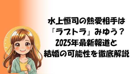 水上恒司の熱愛相手は『ラブトラ』みゆう？2025年最新報道と結婚の可能性を徹底解説