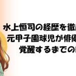 水上恒司の経歴を徹底解説!元甲子園球児が俳優として覚醒するまでの軌跡