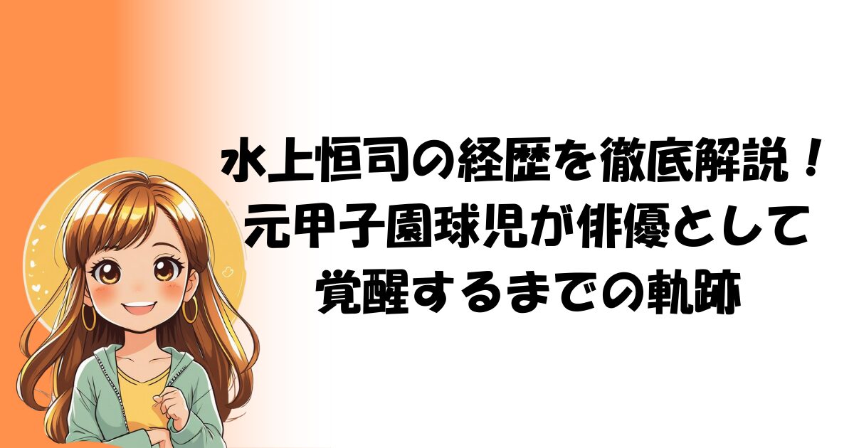 水上恒司の経歴を徹底解説!元甲子園球児が俳優として覚醒するまでの軌跡